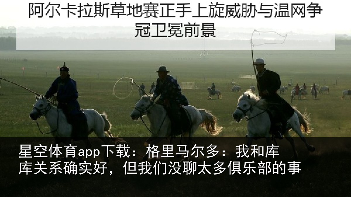 星空体育app下载：格里马尔多：我和库库关系确实好，但我们没聊太多俱乐部的事