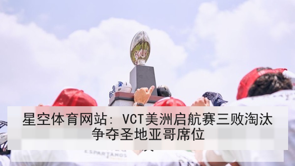 星空体育网站: VCT美洲启航赛三败淘汰争夺圣地亚哥席位