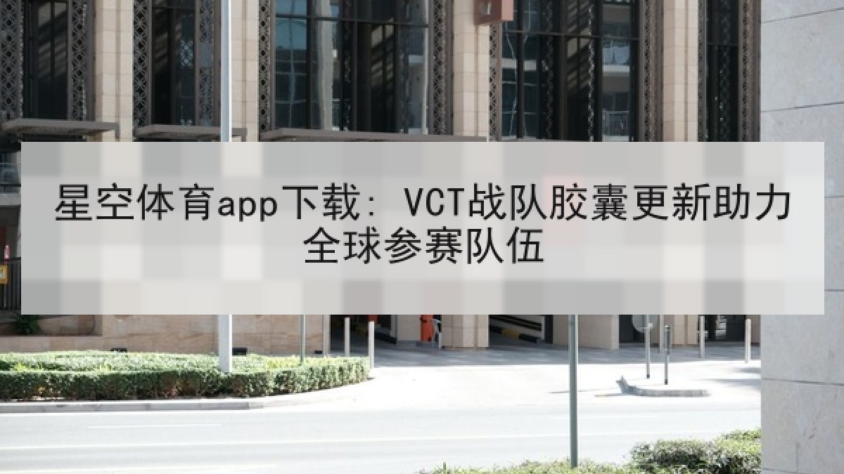 星空体育app下载: VCT战队胶囊更新助力全球参赛队伍