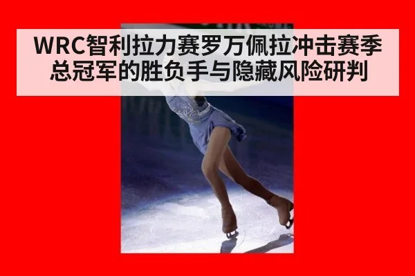 WRC智利拉力赛罗万佩拉冲击赛季总冠军的胜负手与隐藏风险研判
