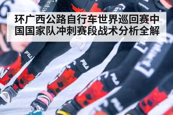 环广西公路自行车世界巡回赛中国国家队冲刺赛段战术分析全解