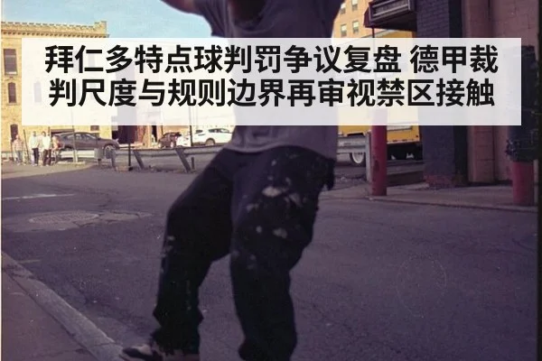 拜仁多特点球判罚争议复盘 德甲裁判尺度与规则边界再审视禁区接触